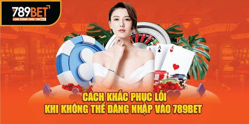 Cách khắc phục lỗi khi không thể đăng nhập 789Bet